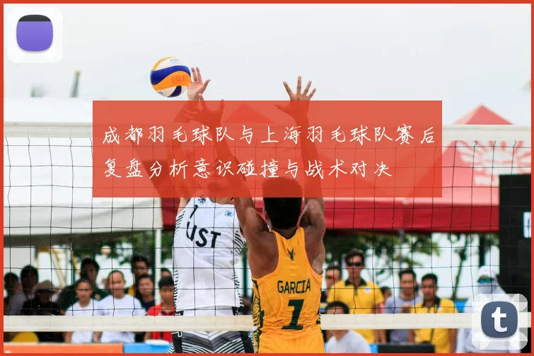 成都羽毛球队与上海羽毛球队赛后复盘分析意识碰撞与战术对决