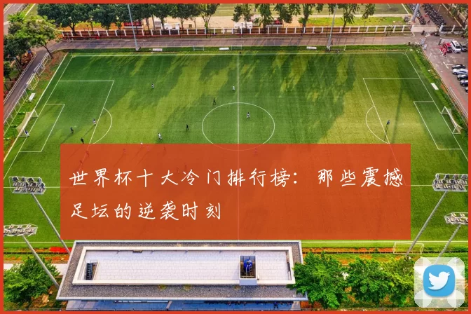 世界杯十大冷门排行榜：那些震撼足坛的逆袭时刻
