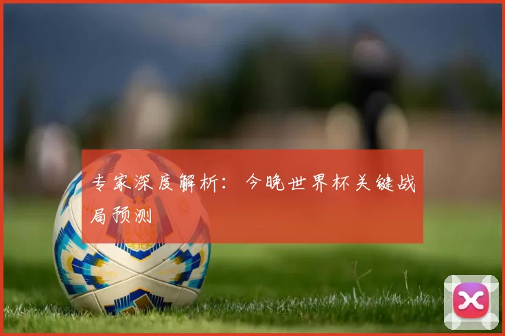 专家深度解析:今晚世界杯关键战局预测