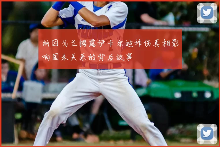 纳因戈兰揭露伊卡尔迪诈伤真相影响国米关系的背后故事