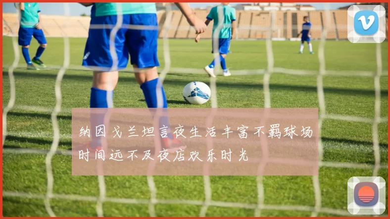 纳因戈兰坦言夜生活丰富不羁球场时间远不及夜店欢乐时光