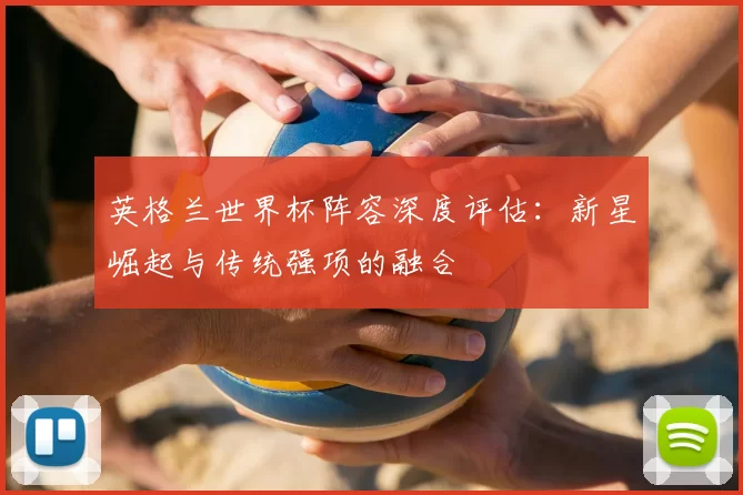 英格兰世界杯阵容深度评估:新星崛起与传统强项的融合