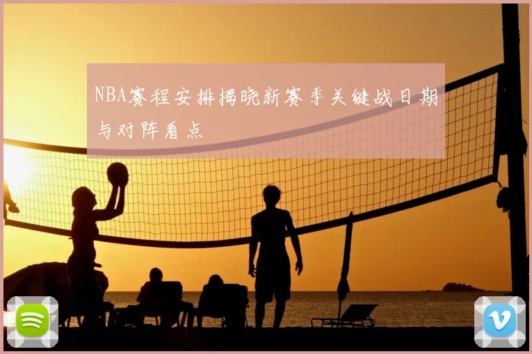 NBA赛程安排揭晓新赛季关键战日期与对阵看点